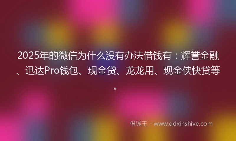 2025年的微信为什么没有办法借钱有：辉誉金融、迅达Pro钱包、现金贷、龙龙用、现金侠快贷等。