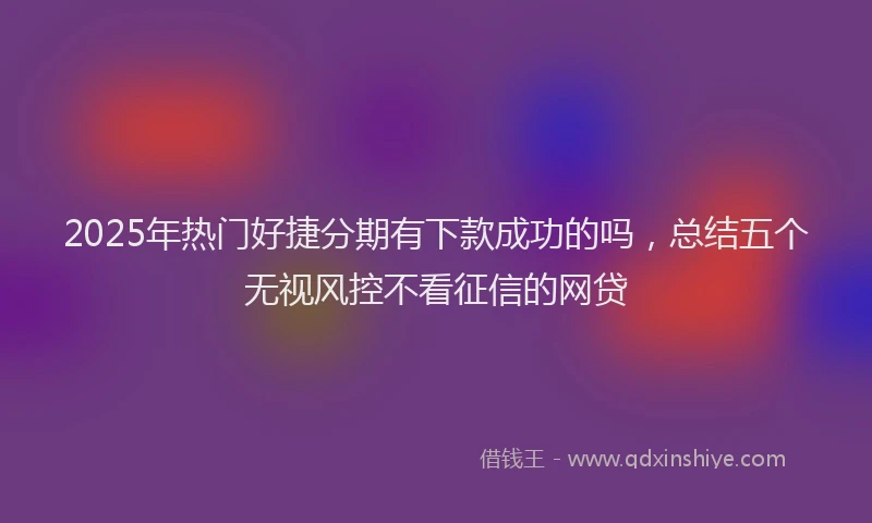 2025年热门好捷分期有下款成功的吗，总结五个无视风控不看征信的网贷