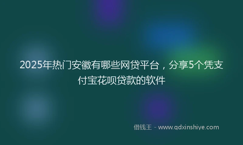 2025年热门安徽有哪些网贷平台，分享5个凭支付宝花呗贷款的软件