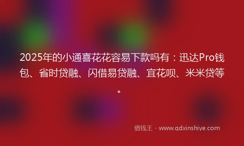 2025年的小通喜花花容易下款吗有：迅达Pro钱包、省时贷融、闪借易贷融、宜花呗、米米贷等。