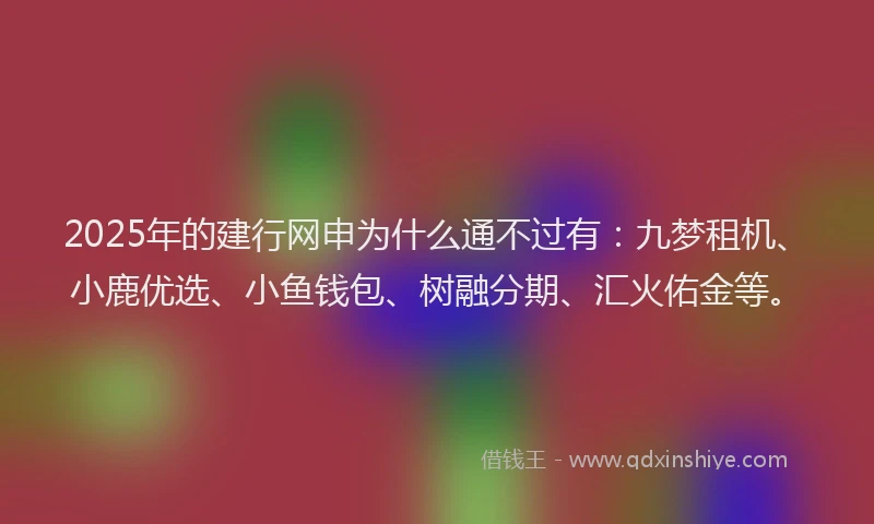 2025年的建行网申为什么通不过有：九梦租机、小鹿优选、小鱼钱包、树融分期、汇火佑金等。