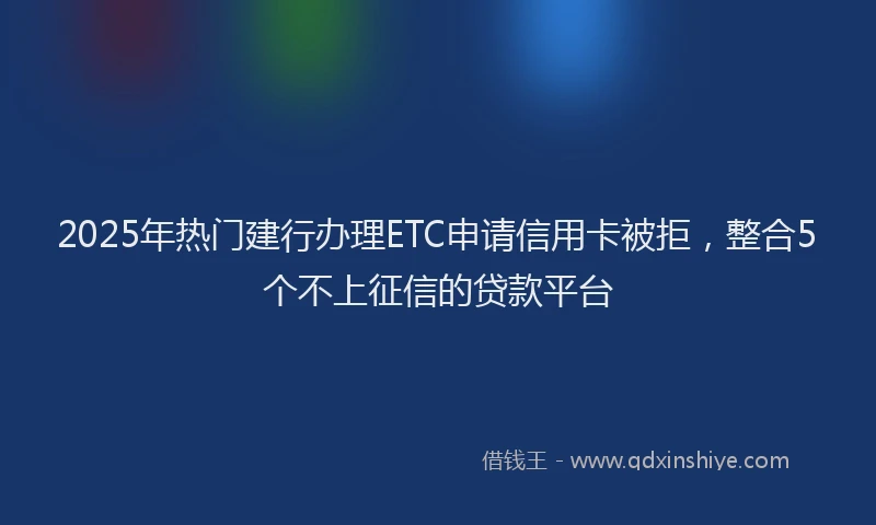 2025年热门建行办理ETC申请信用卡被拒，整合5个不上征信的贷款平台