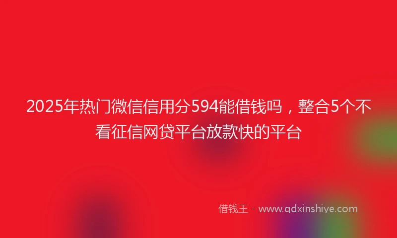 2025年热门微信信用分594能借钱吗，整合5个不看征信网贷平台放款快的平台