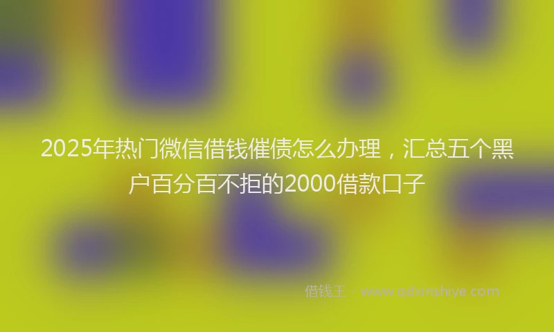 2025年热门微信借钱催债怎么办理，汇总五个黑户百分百不拒的2000借款口子