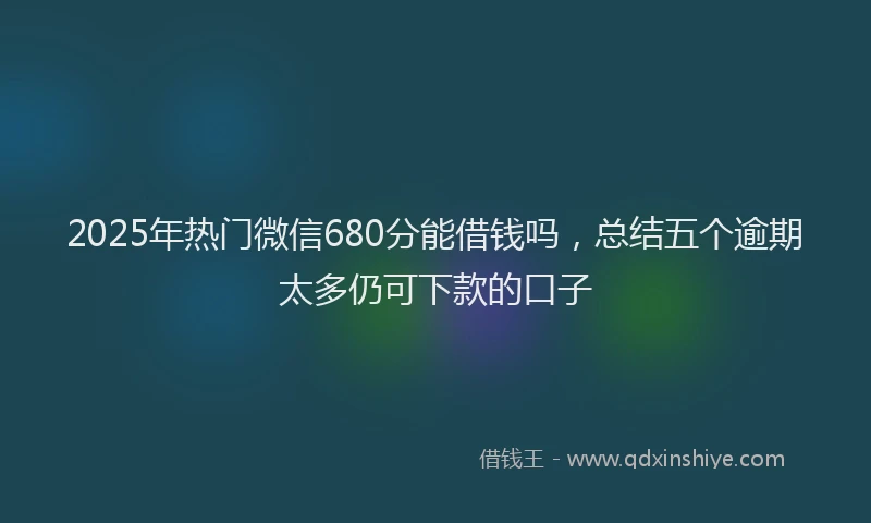 2025年热门微信680分能借钱吗，总结五个逾期太多仍可下款的口子