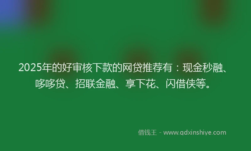 2025年的好审核下款的网贷推荐有：现金秒融、哆哆贷、招联金融、享下花、闪借侠等。