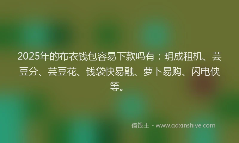 2025年的布衣钱包容易下款吗有：玥成租机、芸豆分、芸豆花、钱袋快易融、萝卜易购、闪电侠等。