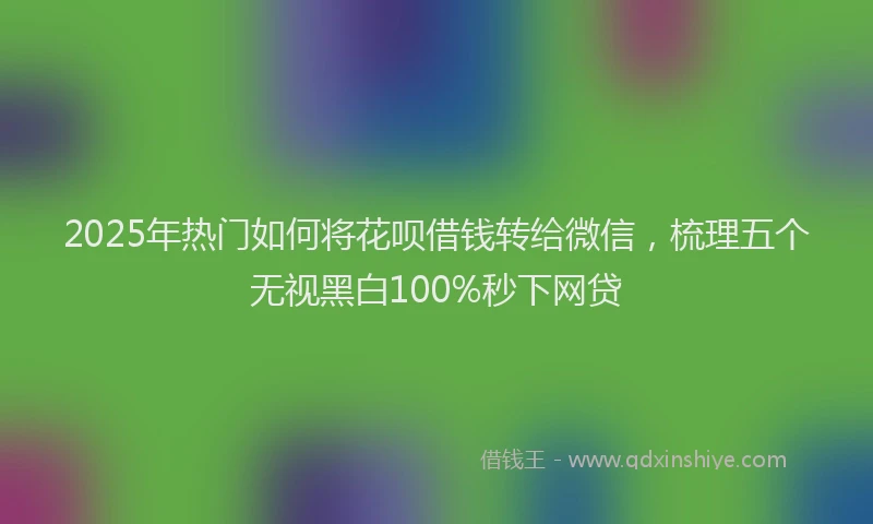 2025年热门如何将花呗借钱转给微信，梳理五个无视黑白100%秒下网贷