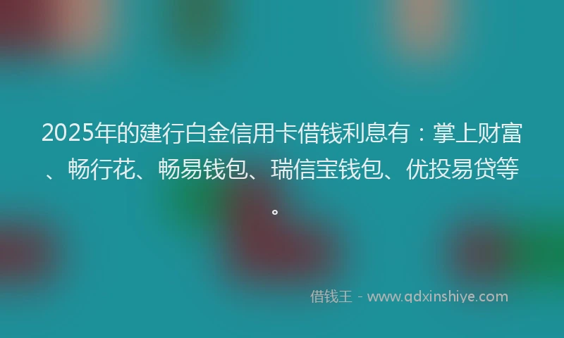 2025年的建行白金信用卡借钱利息有：掌上财富、畅行花、畅易钱包、瑞信宝钱包、优投易贷等。
