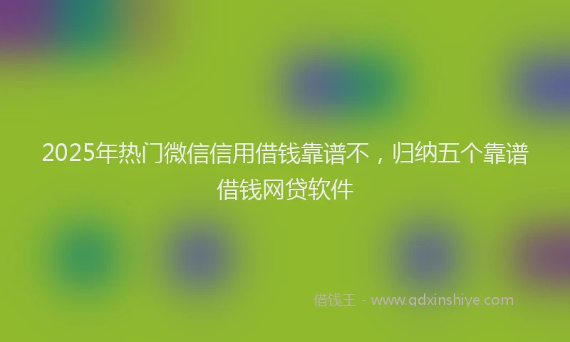 2025年热门微信信用借钱靠谱不，归纳五个靠谱借钱网贷软件
