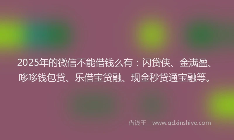 2025年的微信不能借钱么有：闪贷侠、金满盈、哆哆钱包贷、乐借宝贷融、现金秒贷通宝融等。