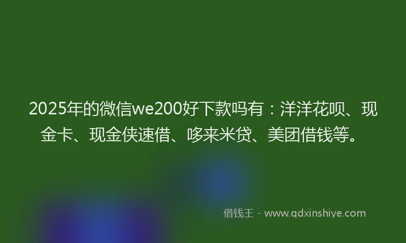 2025年的微信we200好下款吗有：洋洋花呗、现金卡、现金侠速借、哆来米贷、美团借钱等。