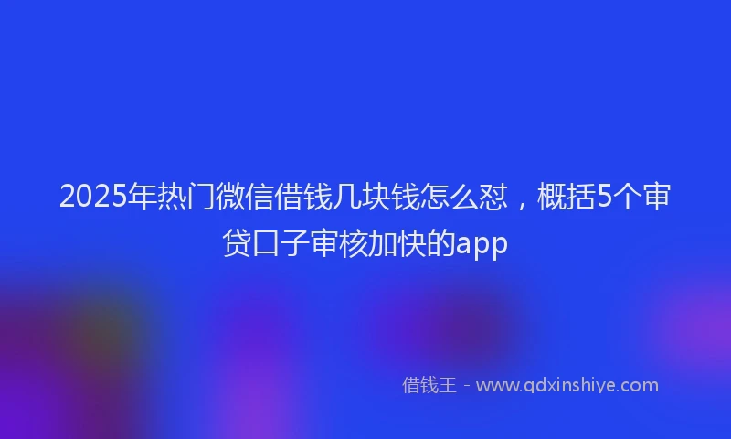 2025年热门微信借钱几块钱怎么怼，概括5个审贷口子审核加快的app