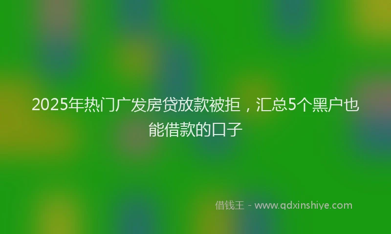 2025年热门广发房贷放款被拒，汇总5个黑户也能借款的口子