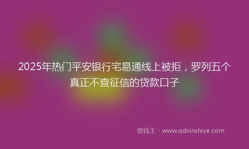 2025年热门平安银行宅易通线上被拒，罗列五个真正不查征信的贷款口子