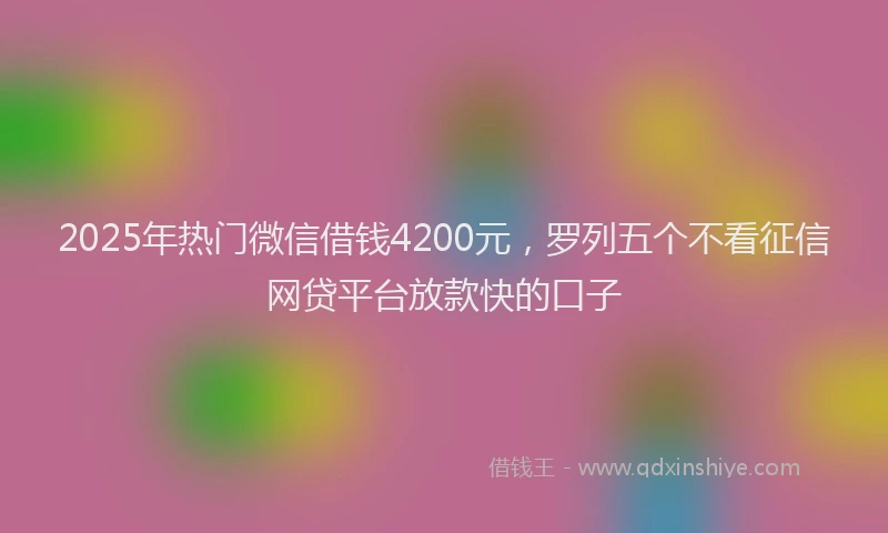 2025年热门微信借钱4200元，罗列五个不看征信网贷平台放款快的口子