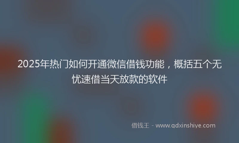 2025年热门如何开通微信借钱功能，概括五个无忧速借当天放款的软件