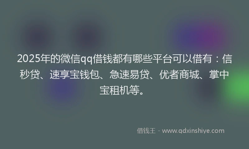 2025年的微信qq借钱都有哪些平台可以借有：信秒贷、速享宝钱包、急速易贷、优者商城、掌中宝租机等。