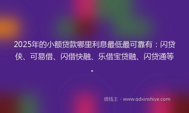 2025年的小额贷款哪里利息最低最可靠有：闪贷侠、可易借、闪借快融、乐借宝贷融、闪贷通等。