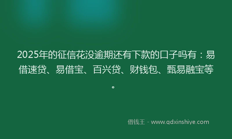 2025年的征信花没逾期还有下款的口子吗有：易借速贷、易借宝、百兴贷、财钱包、甄易融宝等。