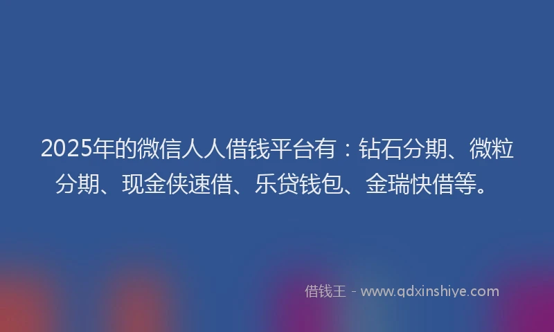 2025年的微信人人借钱平台有：钻石分期、微粒分期、现金侠速借、乐贷钱包、金瑞快借等。