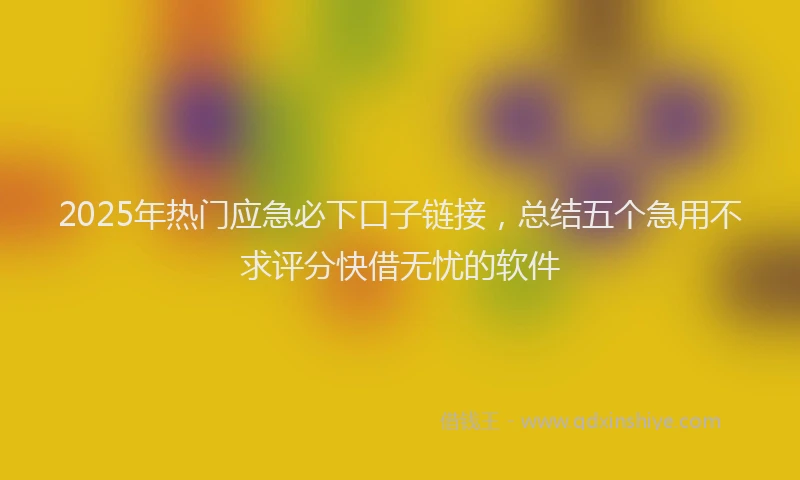 2025年热门应急必下口子链接，总结五个急用不求评分快借无忧的软件