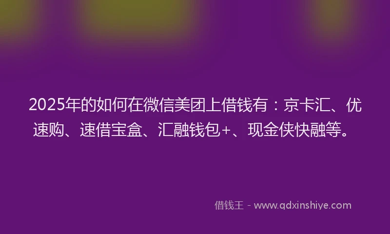 2025年的如何在微信美团上借钱有：京卡汇、优速购、速借宝盒、汇融钱包+、现金侠快融等。