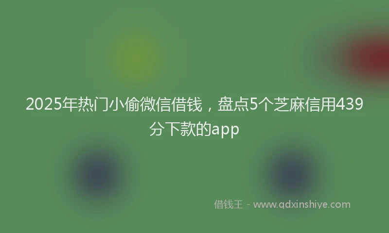 2025年热门小偷微信借钱，盘点5个芝麻信用439分下款的app