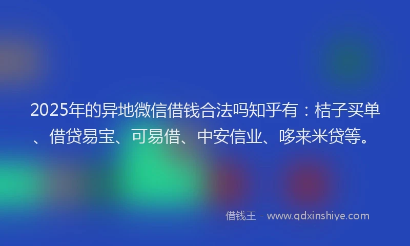 2025年的异地微信借钱合法吗知乎有：桔子买单、借贷易宝、可易借、中安信业、哆来米贷等。