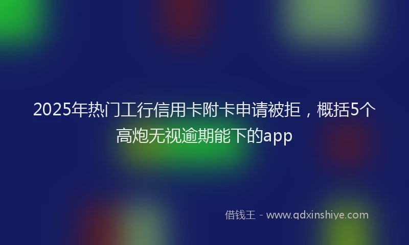 2025年热门工行信用卡附卡申请被拒，概括5个高炮无视逾期能下的app
