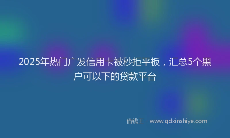 2025年热门广发信用卡被秒拒平板，汇总5个黑户可以下的贷款平台