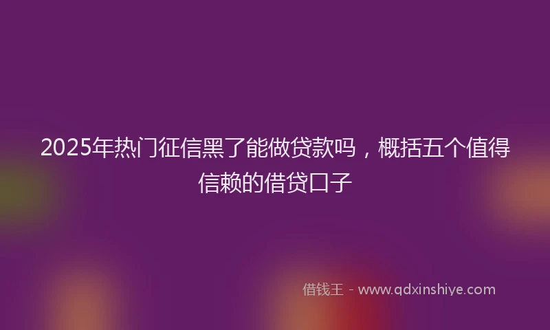 2025年热门征信黑了能做贷款吗，概括五个值得信赖的借贷口子