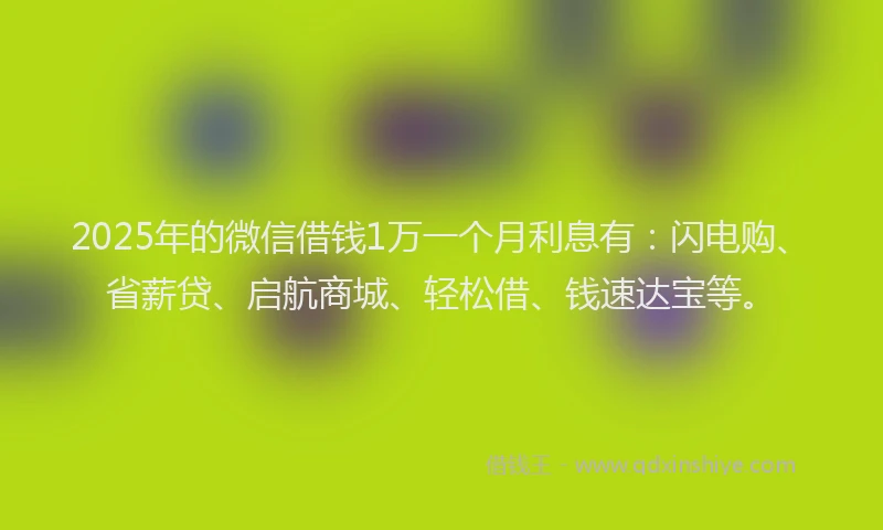 2025年的微信借钱1万一个月利息有：闪电购、省薪贷、启航商城、轻松借、钱速达宝等。
