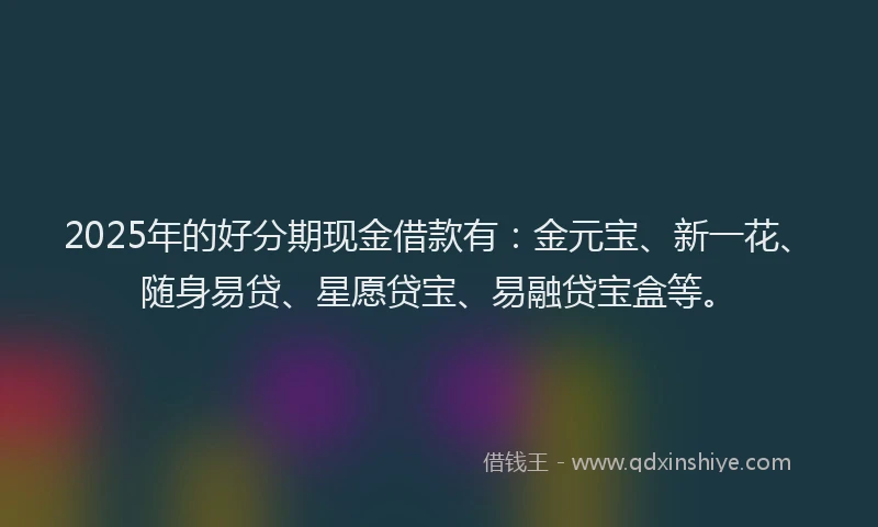 2025年的好分期现金借款有：金元宝、新一花、随身易贷、星愿贷宝、易融贷宝盒等。