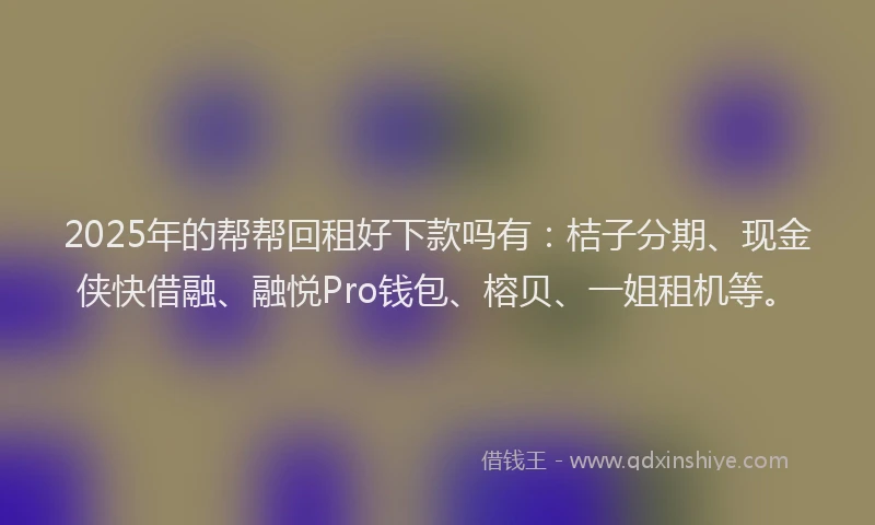 2025年的帮帮回租好下款吗有：桔子分期、现金侠快借融、融悦Pro钱包、榕贝、一姐租机等。