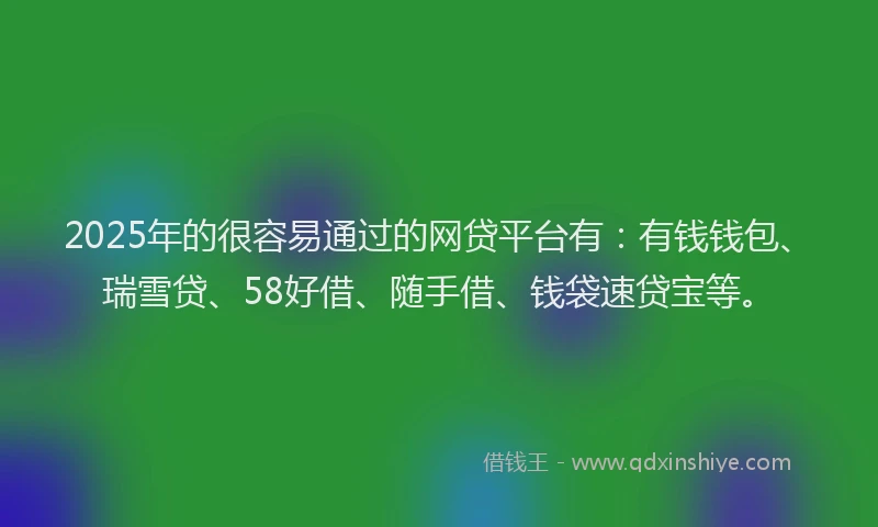 2025年的很容易通过的网贷平台有：有钱钱包、瑞雪贷、58好借、随手借、钱袋速贷宝等。