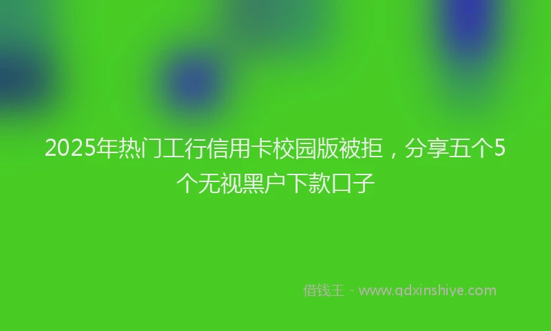 2025年热门工行信用卡校园版被拒，分享五个5个无视黑户下款口子