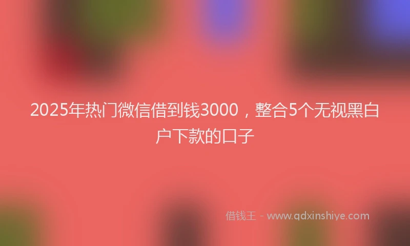 2025年热门微信借到钱3000，整合5个无视黑白户下款的口子