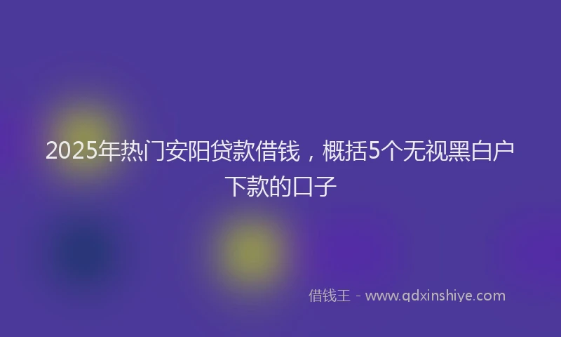 2025年热门安阳贷款借钱，概括5个无视黑白户下款的口子
