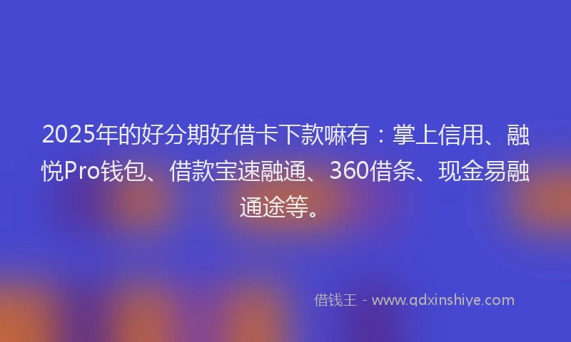 2025年的好分期好借卡下款嘛有：掌上信用、融悦Pro钱包、借款宝速融通、360借条、现金易融通途等。