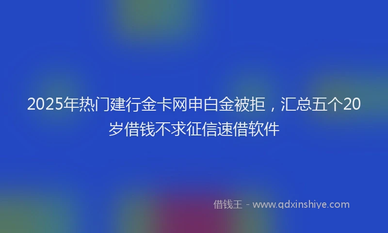 2025年热门建行金卡网申白金被拒，汇总五个20岁借钱不求征信速借软件