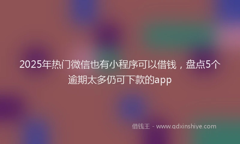 2025年热门微信也有小程序可以借钱，盘点5个逾期太多仍可下款的app