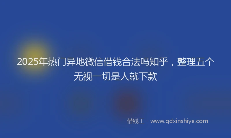 2025年热门异地微信借钱合法吗知乎，整理五个无视一切是人就下款