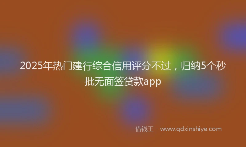 2025年热门建行综合信用评分不过，归纳5个秒批无面签贷款app