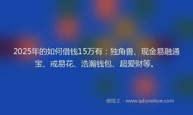 2025年的如何借钱15万有：独角兽、现金易融通宝、戒易花、浩瀚钱包、超爱财等。