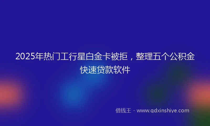 2025年热门工行星白金卡被拒，整理五个公积金快速贷款软件