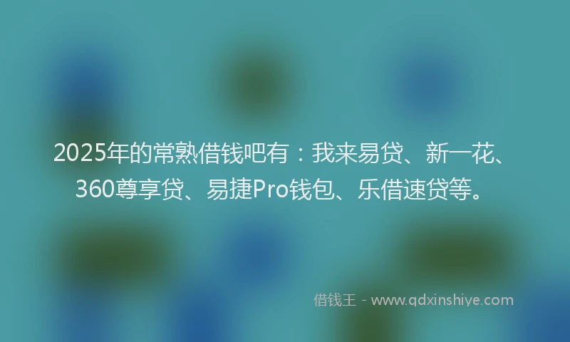 2025年的常熟借钱吧有：我来易贷、新一花、360尊享贷、易捷Pro钱包、乐借速贷等。
