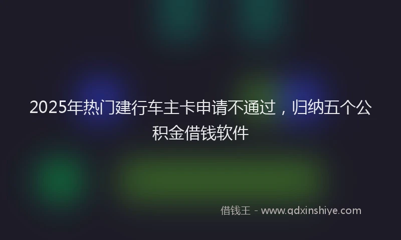 2025年热门建行车主卡申请不通过，归纳五个公积金借钱软件