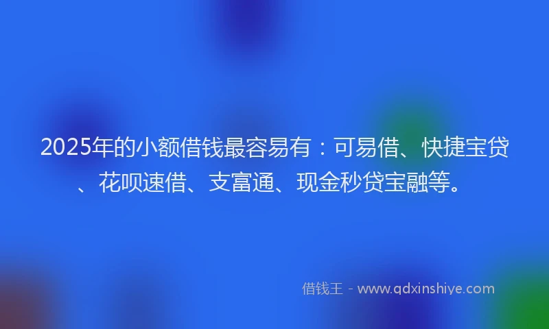 2025年的小额借钱最容易有：可易借、快捷宝贷、花呗速借、支富通、现金秒贷宝融等。