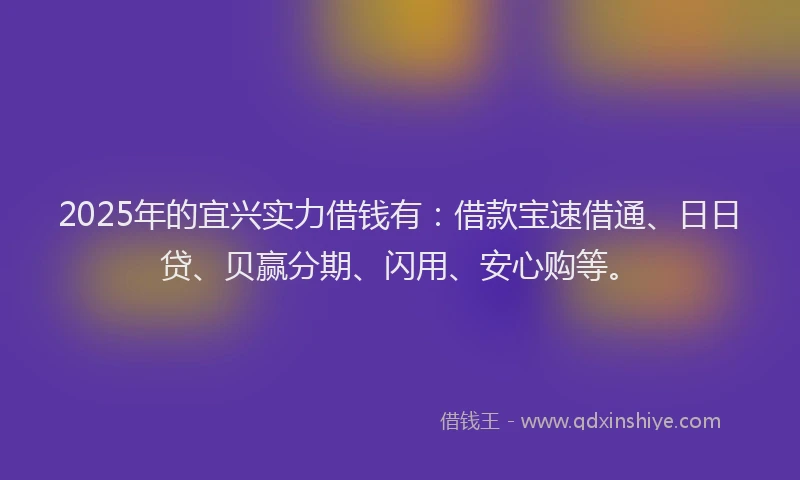 2025年的宜兴实力借钱有：借款宝速借通、日日贷、贝赢分期、闪用、安心购等。